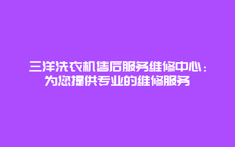 三洋洗衣机售后服务维修中心：为您提供专业的维修服务