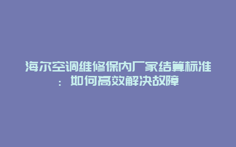 海尔空调维修保内厂家结算标准：如何高效解决故障