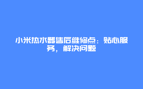 小米热水器售后维修点：贴心服务，解决问题