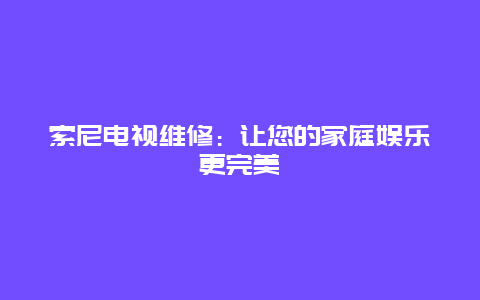 索尼电视维修：让您的家庭娱乐更完美