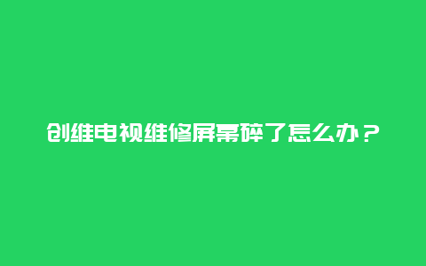 创维电视维修屏幕碎了怎么办？