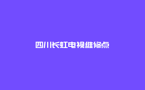 四川长虹电视维修点