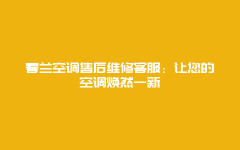 春兰空调售后维修客服：让您的空调焕然一新