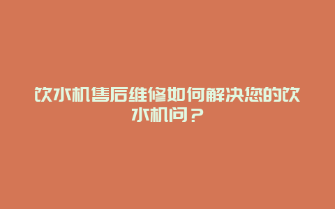 饮水机售后维修如何解决您的饮水机问？