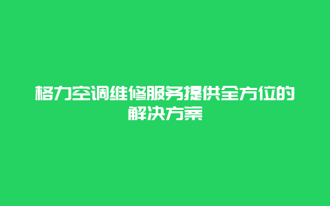 格力空调维修服务提供全方位的解决方案