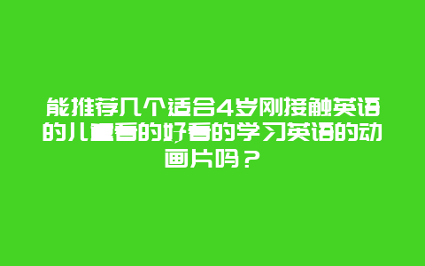 能推荐几个适合4岁刚接触英语的儿童看的好看的学习英语的动画片吗？