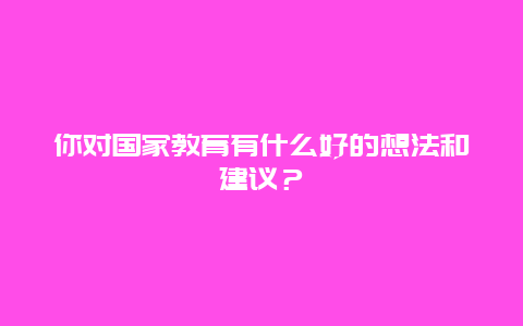 你对国家教育有什么好的想法和建议？