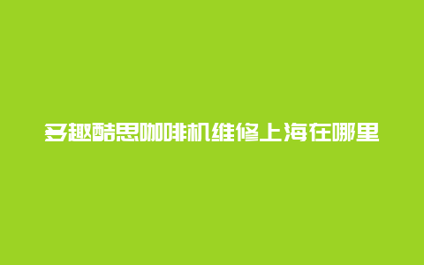 多趣酷思咖啡机维修上海在哪里