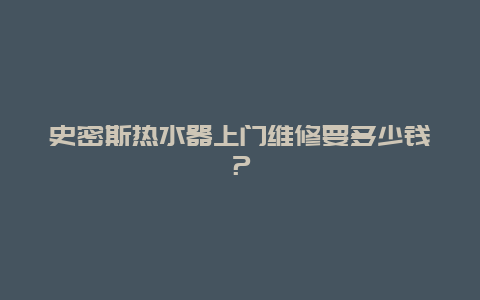 史密斯热水器上门维修要多少钱？