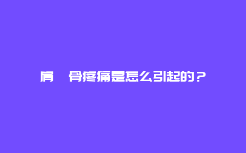 肩胛骨疼痛是怎么引起的？