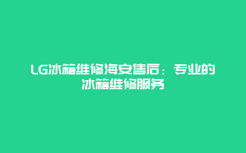 LG冰箱维修海安售后：专业的冰箱维修服务