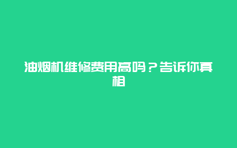 油烟机维修费用高吗？告诉你真相