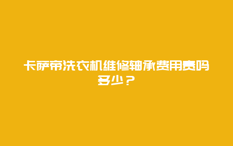 卡萨帝洗衣机维修轴承费用贵吗多少？