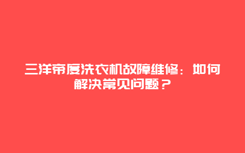 三洋帝度洗衣机故障维修：如何解决常见问题？