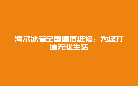 海尔冰箱全国售后维修：为您打造无忧生活