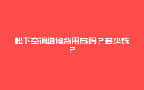 松下空调维修费用高吗？多少钱？