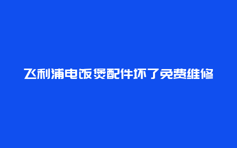 飞利浦电饭煲配件坏了免费维修