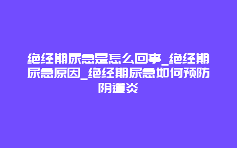 绝经期尿急是怎么回事_绝经期尿急原因_绝经期尿急如何预防阴道炎