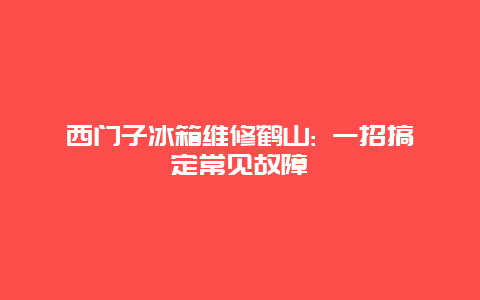 西门子冰箱维修鹤山: 一招搞定常见故障