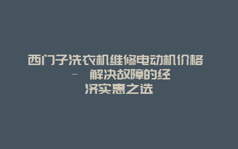 西门子洗衣机维修电动机价格 - 解决故障的经济实惠之选