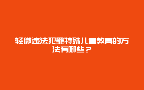 轻微违法犯罪特殊儿童教育的方法有哪些？