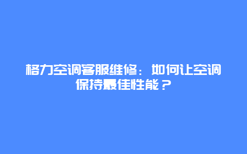 格力空调客服维修：如何让空调保持最佳性能？