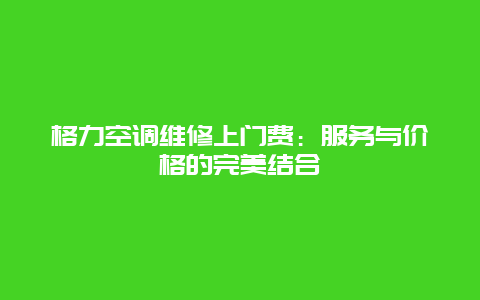 格力空调维修上门费：服务与价格的完美结合