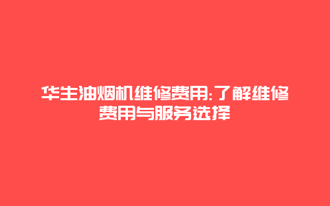 华生油烟机维修费用:了解维修费用与服务选择