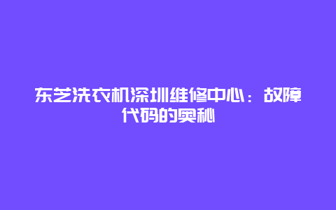 东芝洗衣机深圳维修中心：故障代码的奥秘