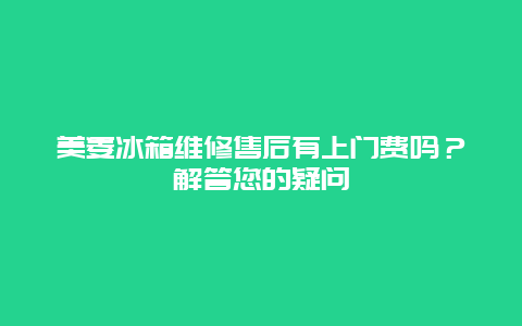 美菱冰箱维修售后有上门费吗？解答您的疑问