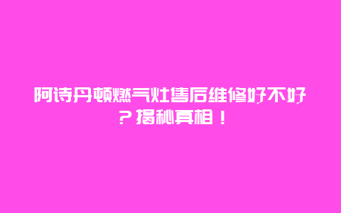 阿诗丹顿燃气灶售后维修好不好？揭秘真相！