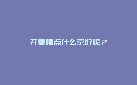 开春喝点什么茶好呢？