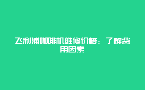 飞利浦咖啡机维修价格：了解费用因素