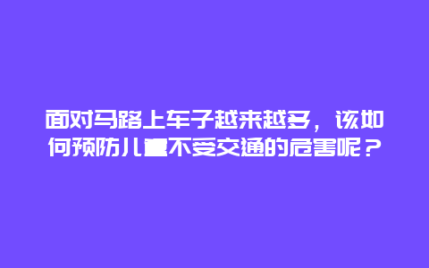 面对马路上车子越来越多，该如何预防儿童不受交通的危害呢？