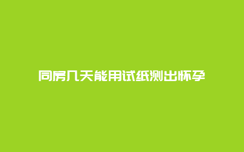 同房几天能用试纸测出怀孕