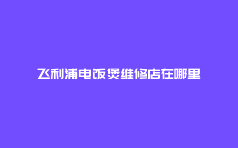 飞利浦电饭煲维修店在哪里