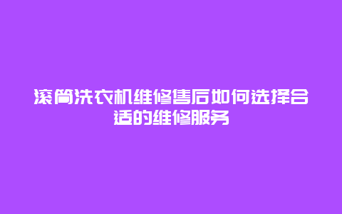 滚筒洗衣机维修售后如何选择合适的维修服务