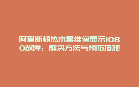 阿里斯顿热水器维修显示1080故障：解决方法与预防措施