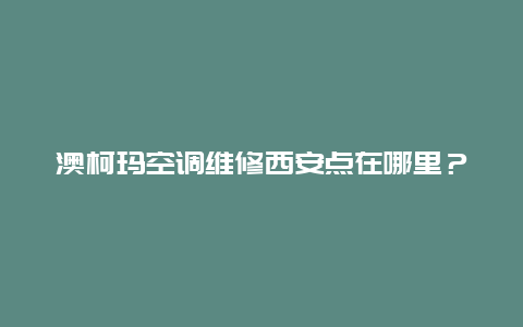 澳柯玛空调维修西安点在哪里？