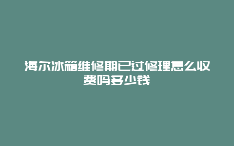 海尔冰箱维修期已过修理怎么收费吗多少钱