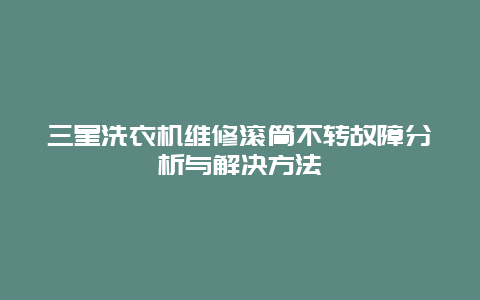 三星洗衣机维修滚筒不转故障分析与解决方法