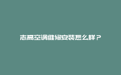 志高空调维修安装怎么样？