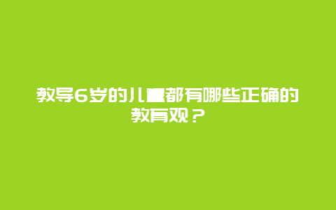 教导6岁的儿童都有哪些正确的教育观？