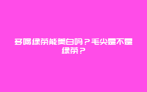 多喝绿茶能美白吗？毛尖是不是绿茶？