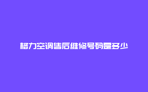 格力空调售后维修号码是多少