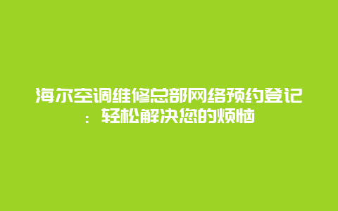 海尔空调维修总部网络预约登记：轻松解决您的烦恼