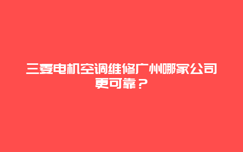 三菱电机空调维修广州哪家公司更可靠？