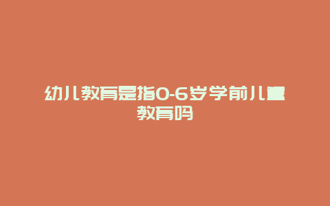 幼儿教育是指0-6岁学前儿童教育吗