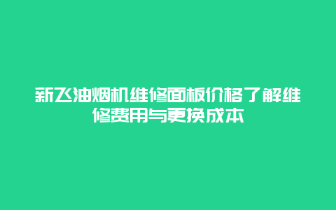 新飞油烟机维修面板价格了解维修费用与更换成本