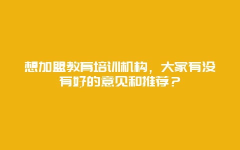 想加盟教育培训机构，大家有没有好的意见和推荐？